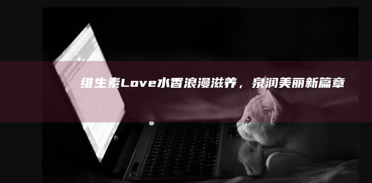 维生素Love水香：浪漫滋养，泉润美丽新篇章