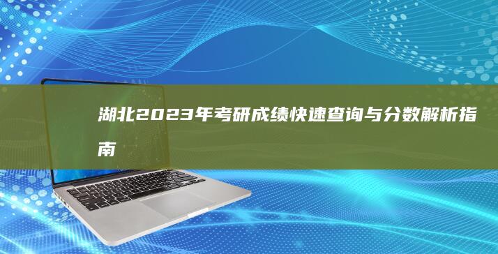 湖北2023年考研成绩快速查询与分数解析指南